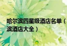 哈尔滨四星级酒店名单（哈尔滨4星级饭店有哪些四星哈尔滨酒店大全）