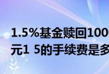 1.5%基金赎回10000多少手续费 基金10000元1 5的手续费是多少