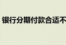 银行分期付款合适不（银行分期付款买手机）