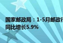 国家邮政局：1-5月邮政行业业务收入累计完成5317.8亿元同比增长5.9%