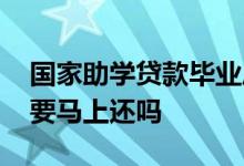 国家助学贷款毕业后多久还 助学贷款毕业就要马上还吗