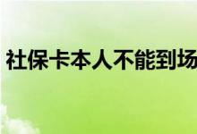 社保卡本人不能到场怎么激活 丢失如何补办 