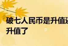 破七人民币是升值还是贬值 人民币破7是不是升值了