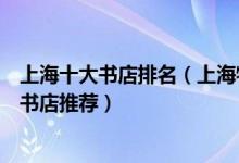 上海十大书店排名（上海特色网红书店盘点上海值得一去的书店推荐）