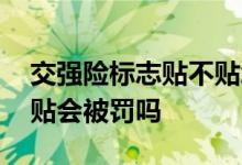 交强险标志贴不贴怎么处罚 交强险标志贴没贴会被罚吗