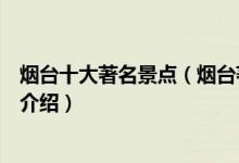 烟台十大著名景点（烟台著名旅游景点排名烟台有名的景点介绍）