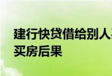建行快贷借给别人买房可以吗 建行快贷用于买房后果