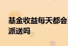 基金收益每天都会更新吗 基金收益每天都会派送吗