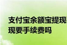 支付宝余额宝提现要手续费 支付宝余额宝提现要手续费吗