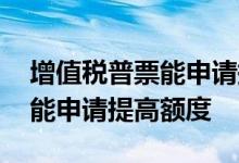 增值税普票能申请提高开票额度吗 我怎样才能申请提高额度