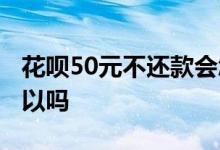 花呗50元不还款会怎么样 花呗50元不还款可以吗
