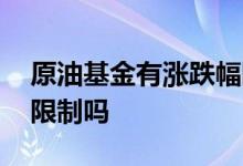 原油基金有涨跌幅限制吗 原油基金有涨跌幅限制吗