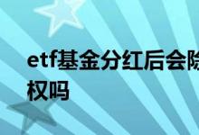 etf基金分红后会除权吗 etf有股票分红会除权吗