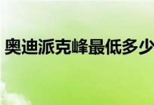 奥迪派克峰最低多少钱（为什么价格这么贵）