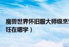 魔兽世界怀旧服大师级烹饪哪学（魔兽世界怀旧服大师级烹饪在哪学）