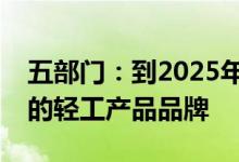 五部门：到2025年培育一批消费引领能力强的轻工产品品牌