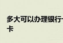 多大可以办理银行卡 想问一下 多大能办银行卡