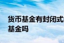 货币基金有封闭式的吗 货币基金属于封闭式基金吗