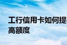 工行信用卡如何提额度快 工行信用卡如何提高额度