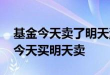基金今天卖了明天涨跌怎么算 基金可不可以今天买明天卖