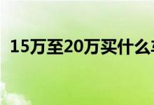 15万至20万买什么车（口碑好的有这些！）