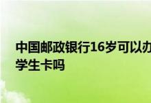 中国邮政银行16岁可以办什么卡 中国邮政储蓄银行可以办学生卡吗