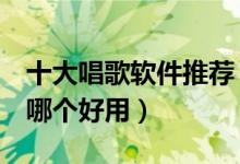 十大唱歌软件推荐（唱歌软件排行榜k歌软件哪个好用）