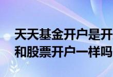 天天基金开户是开股票账户吗 天天基金开户和股票开户一样吗