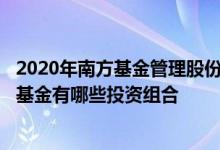 2020年南方基金管理股份有限公司基金总规模7723.45亿元基金有哪些投资组合