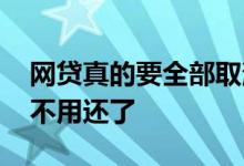 网贷真的要全部取消吗 网贷下架是不是可以不用还了