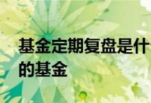 基金定期复盘是什么意思 如何复盘自己持有的基金