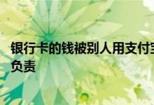 银行卡的钱被别人用支付宝转走了 银行卡被支付宝转走钱谁负责