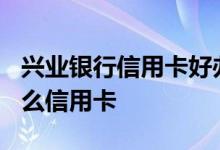 兴业银行信用卡好办吗? 普通人办兴业银行什么信用卡