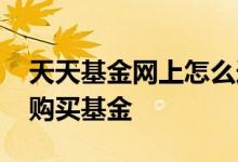 天天基金网上怎么选基金 天天基金网上如何购买基金