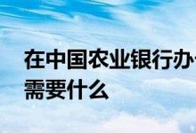 在中国农业银行办卡流程 农业银行办银行卡需要什么
