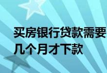 买房银行贷款需要多久 为什么银行的房贷要几个月才下款