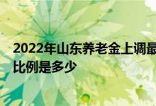 2022年山东养老金上调最新消息有哪些 2022年养老金上调比例是多少 