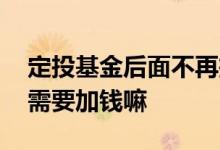 定投基金后面不再投钱可以吗 基金定投后续需要加钱嘛