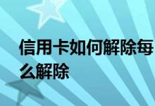 信用卡如何解除每日限额 信用卡当日限额怎么解除