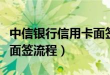 中信银行信用卡面签严格吗（中信银行信用卡面签流程）