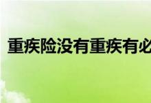 重疾险没有重疾有必要买吗 重疾险取消了吗