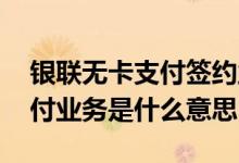 银联无卡支付签约业务什么意思 银联无卡支付业务是什么意思