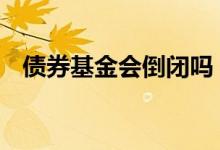 债券基金会倒闭吗 债券基金是否会被退市