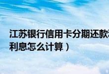 江苏银行信用卡分期还款利息多少（江苏银行信用卡的分期利息怎么计算）