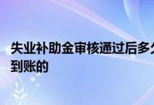 失业补助金审核通过后多久会到账 失业补助金审核通过多久到账的 