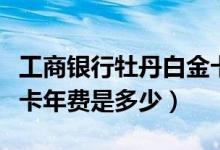 工商银行牡丹白金卡年费（工商银行牡丹白金卡年费是多少）