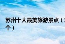 苏州十大最美旅游景点（苏州最美的地方介绍你最喜欢哪一个）