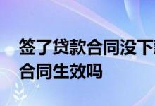 签了贷款合同没下款合同生效吗 贷款没到账合同生效吗