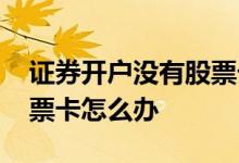 证券开户没有股票卡怎么办 证券开户没有股票卡怎么办