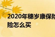 2020年穗岁康保险怎么买 2022年穗岁康保险怎么买